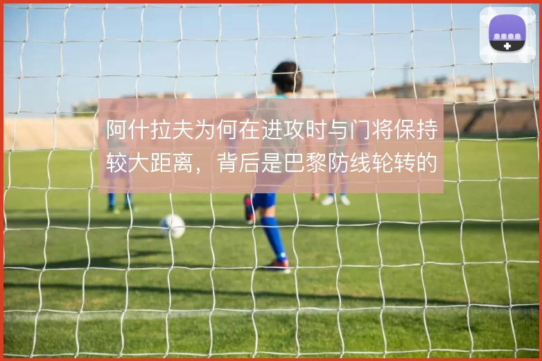 阿什拉夫为何在进攻时与门将保持较大距离，背后是巴黎防线轮转的风险计算