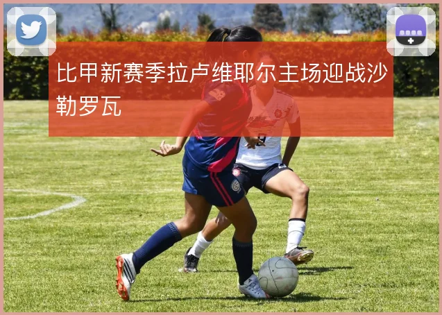 比甲新赛季拉卢维耶尔主场迎战沙勒罗瓦