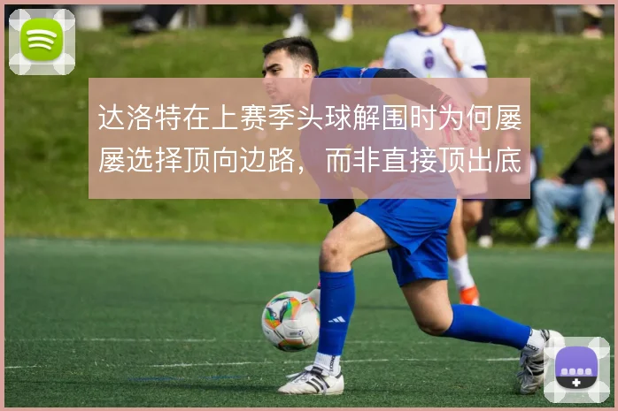 达洛特在上赛季头球解围时为何屡屡选择顶向边路,而非直接顶出底线