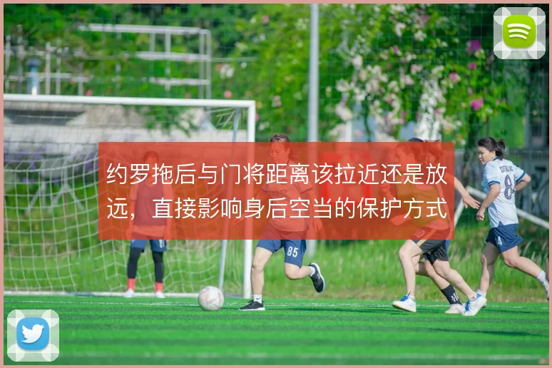 约罗拖后与门将距离该拉近还是放远,直接影响身后空当的保护方式