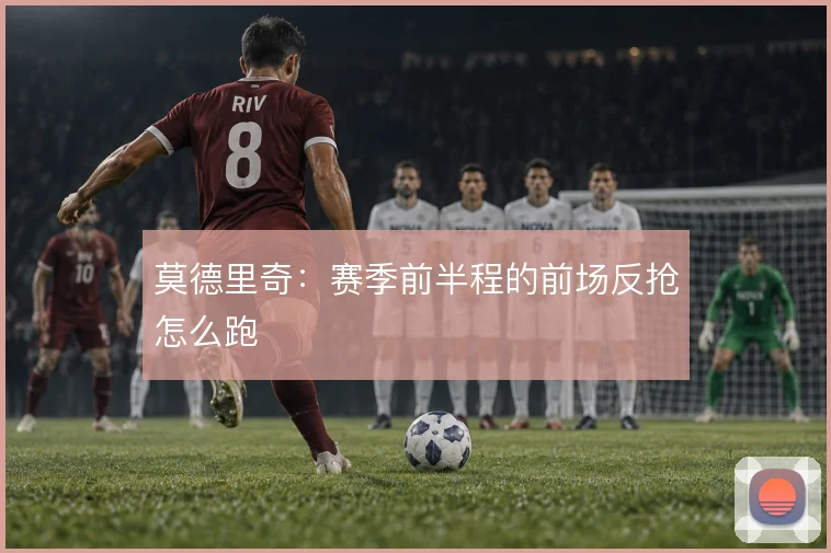 莫德里奇:赛季前半程的前场反抢怎么跑