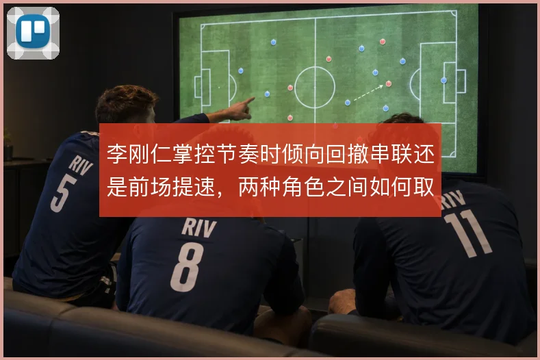 李刚仁掌控节奏时倾向回撤串联还是前场提速，两种角色之间如何取舍