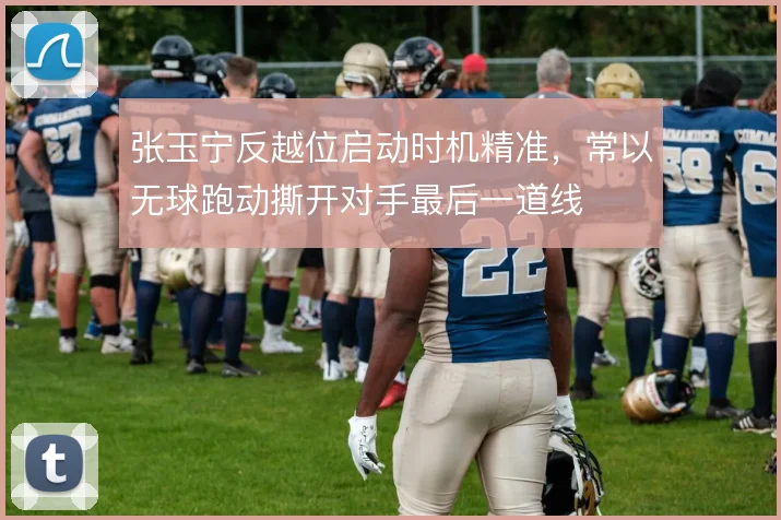 张玉宁反越位启动时机精准,常以无球跑动撕开对手最后一道线