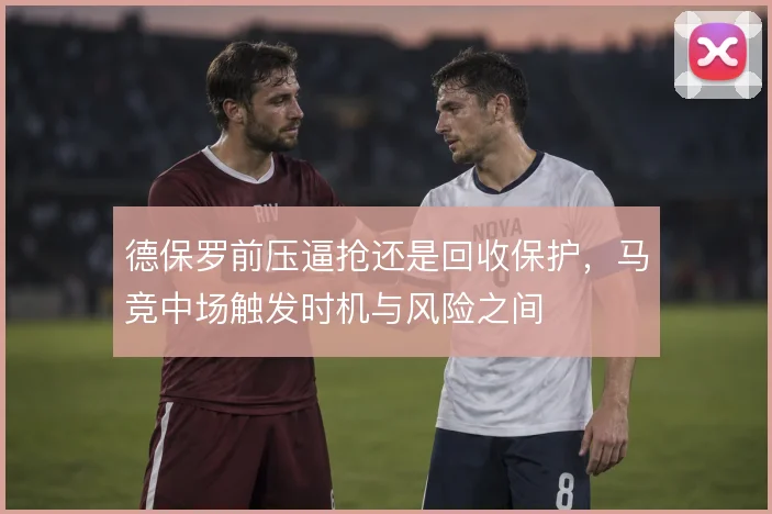 德保罗前压逼抢还是回收保护，马竞中场触发时机与风险之间