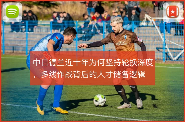 中日德兰近十年为何坚持轮换深度，多线作战背后的人才储备逻辑