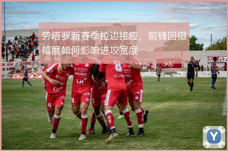 劳塔罗新赛季拉边接应，前锋回撤幅度如何影响进攻宽度