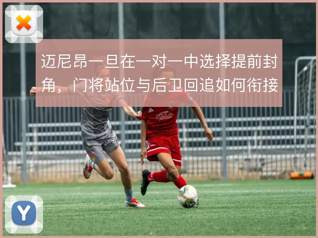 迈尼昂一旦在一对一中选择提前封角，门将站位与后卫回追如何衔接