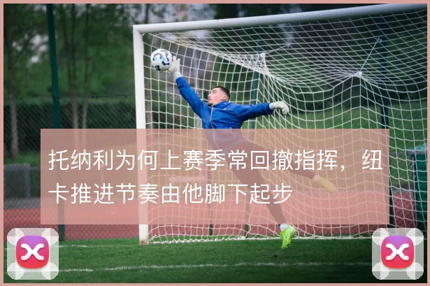 托纳利为何上赛季常回撤指挥,纽卡推进节奏由他脚下起步