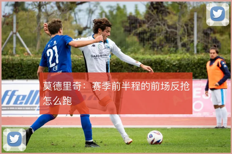 莫德里奇:赛季前半程的前场反抢怎么跑