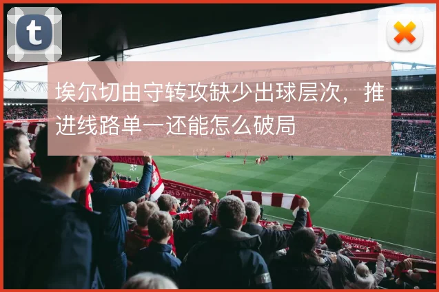 埃尔切由守转攻缺少出球层次,推进线路单一还能怎么破局