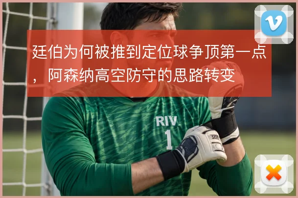 廷伯为何被推到定位球争顶第一点，阿森纳高空防守的思路转变