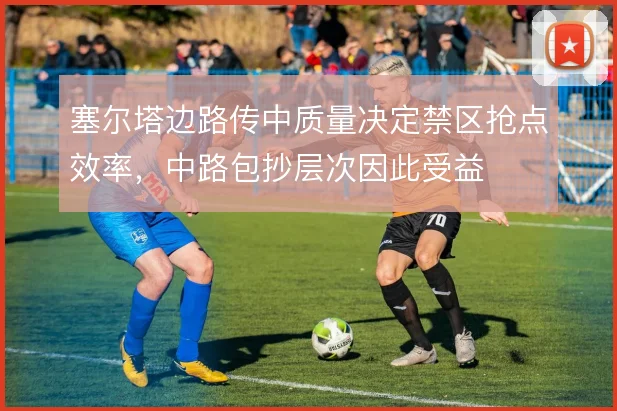 塞尔塔边路传中质量决定禁区抢点效率，中路包抄层次因此受益