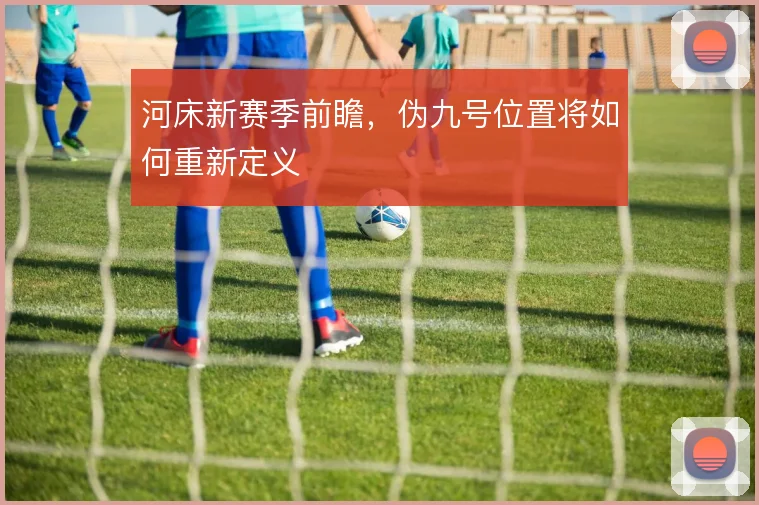 河床新赛季前瞻，伪九号位置将如何重新定义