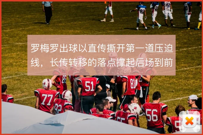罗梅罗出球以直传撕开第一道压迫线,长传转移的落点撑起后场到前场的效率