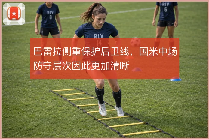 巴雷拉侧重保护后卫线，国米中场防守层次因此更加清晰