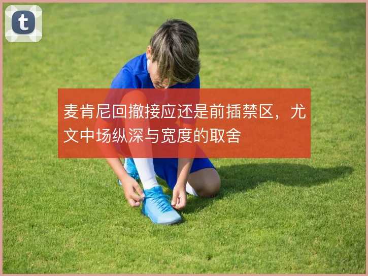 麦肯尼回撤接应还是前插禁区,尤文中场纵深与宽度的取舍