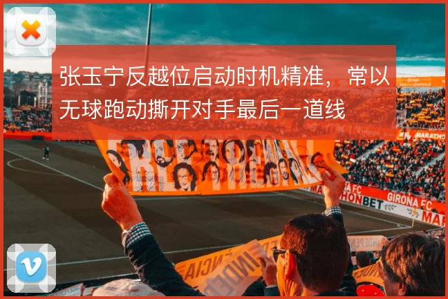 张玉宁反越位启动时机精准，常以无球跑动撕开对手最后一道线