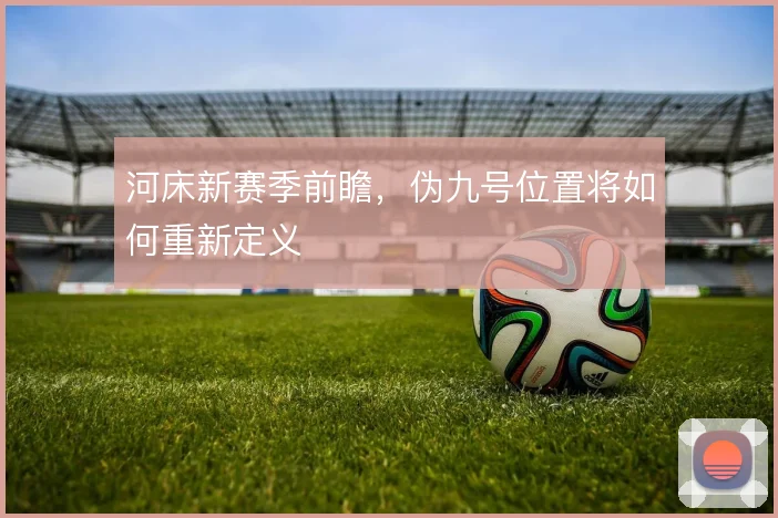 河床新赛季前瞻，伪九号位置将如何重新定义