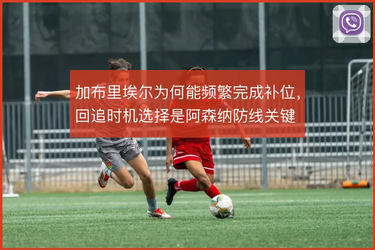 加布里埃尔为何能频繁完成补位，回追时机选择是阿森纳防线关键